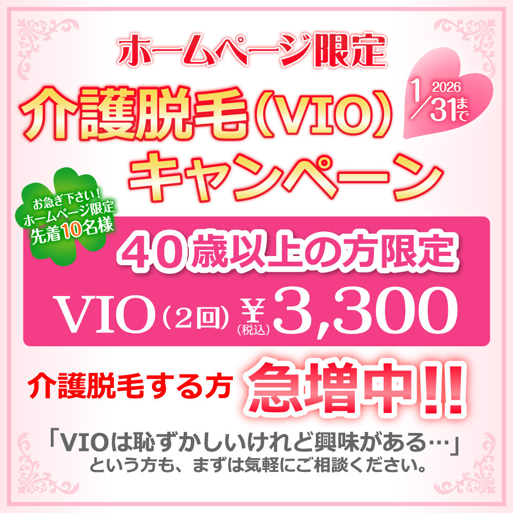 介護脱毛（VIO）キャンペーン４０歳以上の方限定VIO(2回)￥3,300(税込)介護脱毛する方急増中!!「VIOは恥ずかしいけれど興味がある…」という方も、まずは気軽にご相談ください。2026年1月31日まで